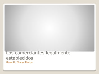 Los comerciantes legalmente
establecidos
Rosa H. Novas Matos
 