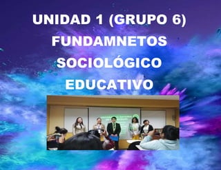 UNIDAD 1 (GRUPO 6)
FUNDAMNETOS
SOCIOLÓGICO
EDUCATIVO
 