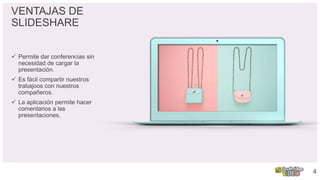 VENTAJAS DE
SLIDESHARE
 Permite dar conferencias sin
necesidad de cargar la
presentación.
 Es fácil compartir nuestros
trabajoos con nuestros
compañeros.
 La aplicación permite hacer
comentarios a las
presentaciones.
4
 