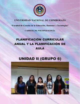 UNIVERSIDAD NACIONAL DE CHIMBORAZO
“Facultad de Ciencias de la Educación, Humanas y Tecnologías”
CARRERA DE PSICOPEDAGOGÍA
PLANIFICACIÓN CURRICULAR
ANUAL Y LA PLANIFICACIÓN DE
AULA
UNIDAD II (GRUPO 6)
 