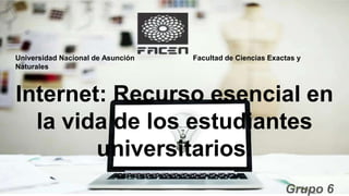 Universidad Nacional de Asunción Facultad de Ciencias Exactas y
Naturales
Internet: Recurso esencial en
la vida de los estudiantes
universitarios.
Grupo 6
 