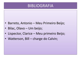BIBLIOGRAFIA
• Barreto, Antonio – Meu Primeiro Beijo;
• Bilac, Olavo – Um beijo;
• Lispector, Clarice – Meu primeiro Beijo;
• Watterson, Bill – charge do Calvin;
 
