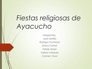 Fiestas religiosas de
Ayacucho
Integrantes:
Joan Zorrilla
Rodrigo Contreras
Diana Cañari
Faride Nazar
Valeria Vásquez
Carmen Vives
 