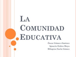 LA
COMUNIDAD
EDUCATIVA
     Óscar Gómez Jiménez
      Ignacio Orden Moya
     Milagros Suela Gómez
 