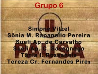 Grupo 6
Simone Vitzel
Sônia M. Rapanello Pereira
Sueli Ap. de Carvalho
Sueli Ap. C. Savegnago
Tânia I. Rossaneis
Tereza Cr. Fernandes Pires
 