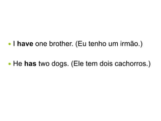  I have one brother. (Eu tenho um irmão.)
 He has two dogs. (Ele tem dois cachorros.)
 