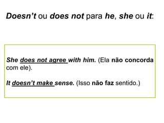 Doesn’t ou does not para he, she ou it:
She does not agree with him. (Ela não concorda
com ele).
It doesn’t make sense. (Isso não faz sentido.)
 