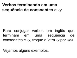 Verbos terminando em uma
sequência de consoantes e -y
Para conjugar verbos em inglês que
terminam em uma sequência de
consoantes e -y, troque a letra -y por -ies.
Vejamos alguns exemplos:
 