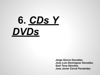 6. CDs Y
DVDs

        Jorge García González.
        Jose Luis Domínguez González.
        Saúl Tena Sánchez.
        Jose Javier Corral Fernández.
 