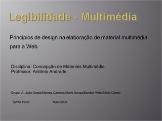 Princípios de design na elaboração de material multimédia para a Web. Grupo VI: João Graça/Marcos Campos/Maria Sousa/Sandra Pinto/Sónia Cerejo Turma Porto Maio 2008 Disciplina:   Concepção de Materiais Multimédia Professor: António Andrade 