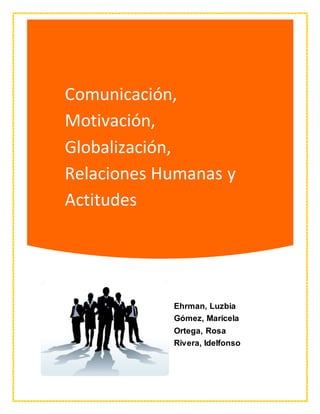 Comunicación,
Motivación,
Globalización,
Relaciones Humanas y
Actitudes
Ehrman, Luzbia
Gómez, Maricela
Ortega, Rosa
Rivera, Idelfonso
 