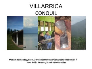 VILLARRICA
CONQUIL

Mariam Fernandoy/Enzo Zambrano/Francisca González/Gonzalo Ríos /
Juan Pablo Santana/Juan Pablo González

 