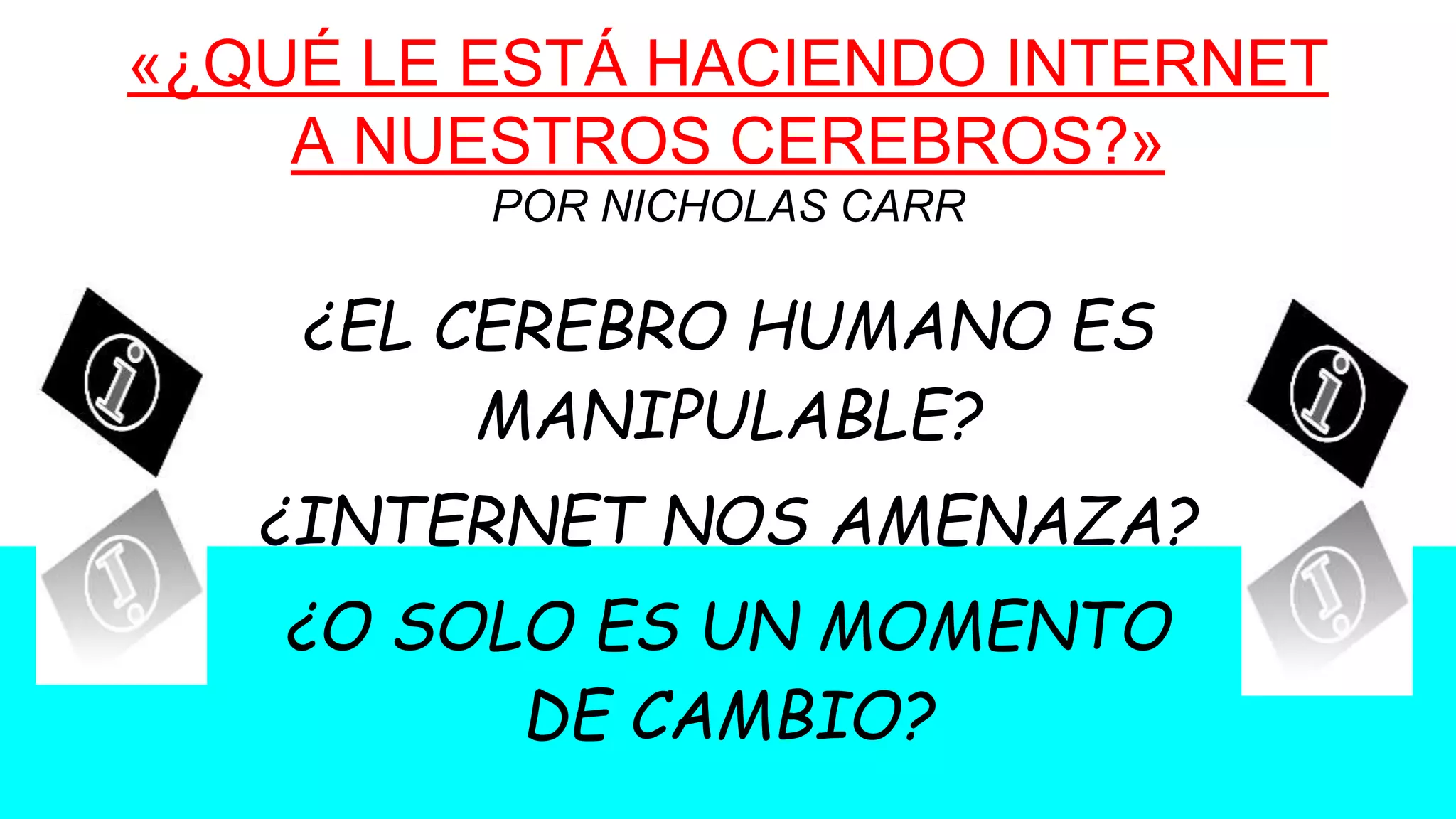¿EL CEREBRO HUMANO ES
MANIPULABLE?
¿INTERNET NOS AMENAZA?
¿O SOLO ES UN MOMENTO
DE CAMBIO?
«¿QUÉ LE ESTÁ HACIENDO INTERNET
A NUESTROS CEREBROS?»
POR NICHOLAS CARR