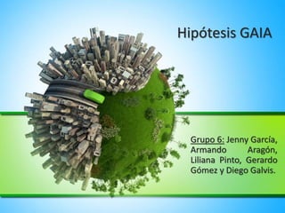Hipótesis GAIA
Grupo 6: Jenny García,
Armando Aragón,
Liliana Pinto, Gerardo
Gómez y Diego Galvis.
 
