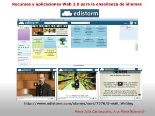 Recursos y aplicaciones Web 2.0 para la enseñanza de idiomas María Julia Carrasquero, Ana María Sclerandi http://www.edistorm.com/storms/sort/7576/E-mail_Writing 