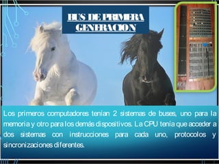 B DE P
US
RIM RA
E
GE RACION
NE

Los primeros computadores tenían 2 sistemas de buses, uno para la
memoria y otro para los demás dispositivos. La CPU tenía que acceder a
dos sistemas con instrucciones para cada uno, protocolos y
sincronizaciones diferentes.

 