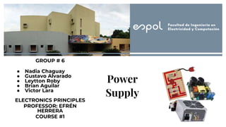 Power
Supply
GROUP # 6
● Nadia Chaguay
● Gustavo Alvarado
● Leytton Roby
● Brian Aguilar
● Victor Lara
ELECTRONICS PRINCIPLES
PROFESSOR: EFRÉN
HERRERA
COURSE #1
 