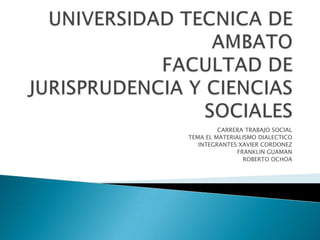 CARRERA TRABAJO SOCIAL
TEMA:EL MATERIALISMO DIALECTICO
   INTEGRANTES:XAVIER CORDONEZ
               FRANKLIN GUAMAN
                 ROBERTO OCHOA
 