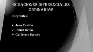 Ecuaciones Diferenciales
Ordinarias
Integrantes:
 Juan Castillo
 Daniel Ochoa
 Guillermo Bermeo
 