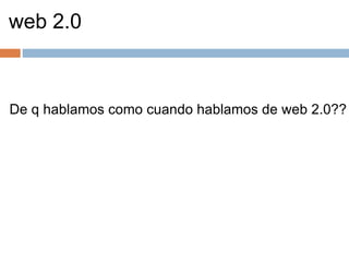 web 2.0 De q hablamos como cuando hablamos de web 2.0?? 