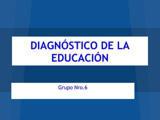 DIAGNÓSTICO DE LA
EDUCACIÓN
Grupo Nro.6
 