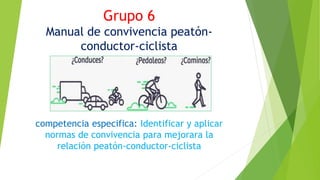 Grupo 6
Manual de convivencia peatón-
conductor-ciclista
competencia especifica: Identificar y aplicar
normas de convivencia para mejorara la
relación peatón-conductor-ciclista
 