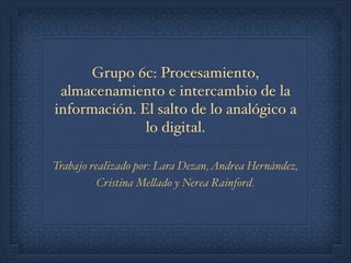 Grupo 6c: Procesamiento,
almacenamiento e intercambio de la
información. El salto de lo analógico a
lo digital.
Trabajo re...