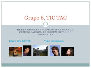 Herramientas tecnologicas para la comunicación: la documentación educativa Grupo 6, TIC TAC Enlace  blog TIC TAC Video presentación  