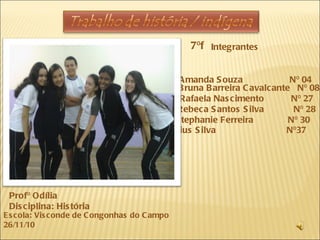 7ºf Integrantes Bruna Barreira Cavalcante  Nº 08 Rafaela Nascimento  Nº 27 Rebeca Santos Silva  Nº 28 Stephanie Ferreira  Nº 30  Profº Odília  Disciplina: História Vinicius Silva  Nº37 Amanda Souza  Nº 04 Escola: Visconde de Congonhas do Campo 26/11/10  