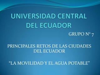 GRUPO N° 7
PRINCIPALES RETOS DE LAS CIUDADES
DEL ECUADOR
“LA MOVILIDAD Y EL AGUA POTABLE”
 