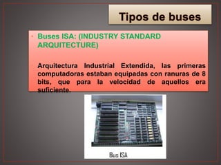 • Buses ISA: (INDUSTRY STANDARD
ARQUITECTURE)
• Arquitectura Industrial Extendida, las primeras
computadoras estaban equipadas con ranuras de 8
bits, que para la velocidad de aquellos era
suficiente.
 