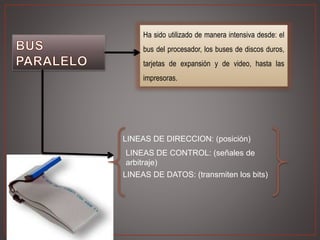 Ha sido utilizado de manera intensiva desde: el
bus del procesador, los buses de discos duros,
tarjetas de expansión y de video, hasta las
impresoras.
LINEAS DE DIRECCION: (posición)
LINEAS DE CONTROL: (señales de
arbitraje)
LINEAS DE DATOS: (transmiten los bits)
 