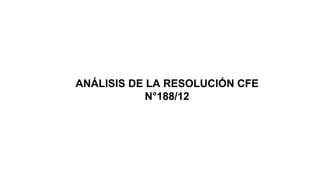 ANÁLISIS DE LA RESOLUCIÓN CFE
N°188/12
 