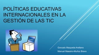 POLÍTICAS EDUCATIVAS
INTERNACIONALES EN LA
GESTIÓN DE LAS TIC
Gonzalo Maqueda Arellano
Manuel Maestro-Muñoz Bravo
 