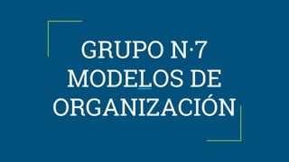 GRUPO N·7
MODELOS DE
ORGANIZACIÓN
 