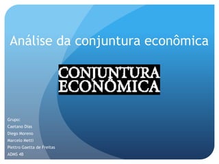 Análise da conjunturaeconômica Grupo: Caetano Dias Diego Moreno Marcelo Metti PiettroGaetta de Freitas ADMS 4B 