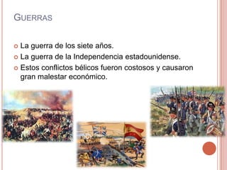 GUERRAS
 La guerra de los siete años.
 La guerra de la Independencia estadounidense.
 Estos conflictos bélicos fueron costosos y causaron
gran malestar económico.
 