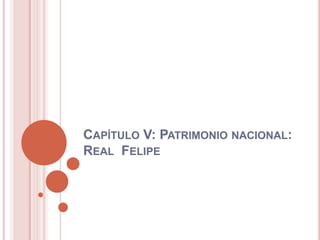 CAPÍTULO V: PATRIMONIO NACIONAL:
REAL FELIPE
 