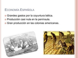 ECONOMÍA ESPAÑOLA
 Grandes gastos por la coyuntura bélica.
 Producción casi nula en la península.
 Gran producción en las colonias americanas.
 