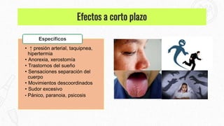 • ↑ presión arterial, taquipnea,
hipertermia
• Anorexia, xerostomía
• Trastornos del sueño
• Sensaciones separación del
cuerpo
• Movimientos descoordinados
• Sudor excesivo
• Pánico, paranoia, psicosis
Específicos
Efectos a corto plazo
 