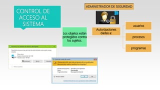 Los objetos están
protegidos contra
los sujetos.
usuarios
procesos
programas
Autorizaciones
dadas a:
CONTROL DE
ACCESO AL
SISTEMA
ADMINISTRADOR DE SEGURIDAD
 
