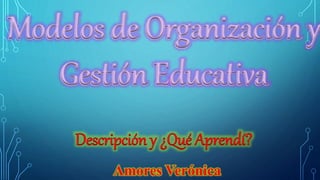 Modelos de Organización y
Gestión Educativa
Descripción y ¿Qué Aprendí?
Amores Verónica
 