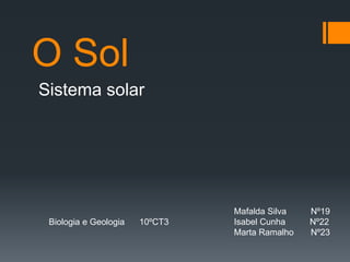 O Sol
Sistema solar
Mafalda Silva Nº19
Isabel Cunha Nº22
Marta Ramalho Nº23
Biologia e Geologia 10ºCT3
 