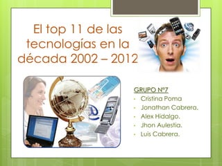 El top 11 de las
 tecnologías en la
década 2002 – 2012

                 GRUPO N°7
                 • Cristina Poma
                 • Jonathan Cabrera.
                 • Alex Hidalgo.
                 • Jhon Aulestia.
                 • Luis Cabrera.
 