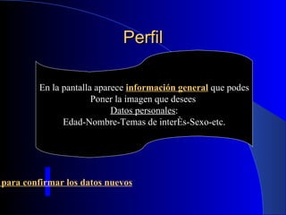 Perfil En la pantalla aparece  información general  que podes Poner la imagen que desees  Datos personales : Edad-Nombre-Temas de interés-Sexo-etc. Guardar para confirmar los datos nuevos 