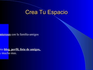 Crea Tu Espacio Puedes compartir  Ideas-intereses  con la familia-amigos o todo el mundo Puedes configurar tu propio  blog, perfil, lista de amigos,  álbum de fotos, música  y mucho mas. 