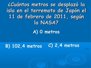 ¿Cuántos metros se desplazó la
isla en el terremoto de Japón el
 11 de febrero de 2011, según
            la NASA?
           A) 0 metros


B) 102,4 metros   C) 2,4 metros
 