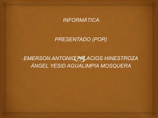 INFORMÁTICA
PRESENTADO (POR)
EMERSON ANTONIO PALACIOS HINESTROZA
ÁNGEL YESID AGUALIMPIA MOSQUERA
 