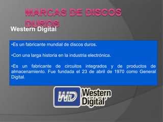 •Es un fabricante mundial de discos duros.
•Con una larga historia en la industria electrónica.
•Es un fabricante de circuitos integrados y de productos de
almacenamiento. Fue fundada el 23 de abril de 1970 como General
Digital.
Western Digital
 
