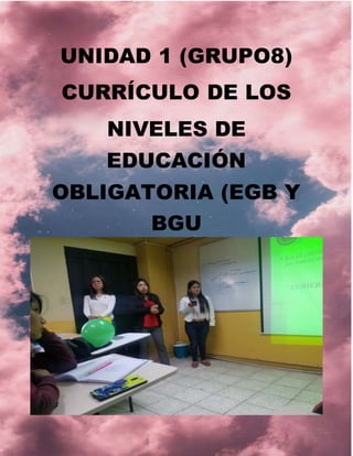 UNIDAD 1 (GRUPO8)
CURRÍCULO DE LOS
NIVELES DE
EDUCACIÓN
OBLIGATORIA (EGB Y
BGU
 